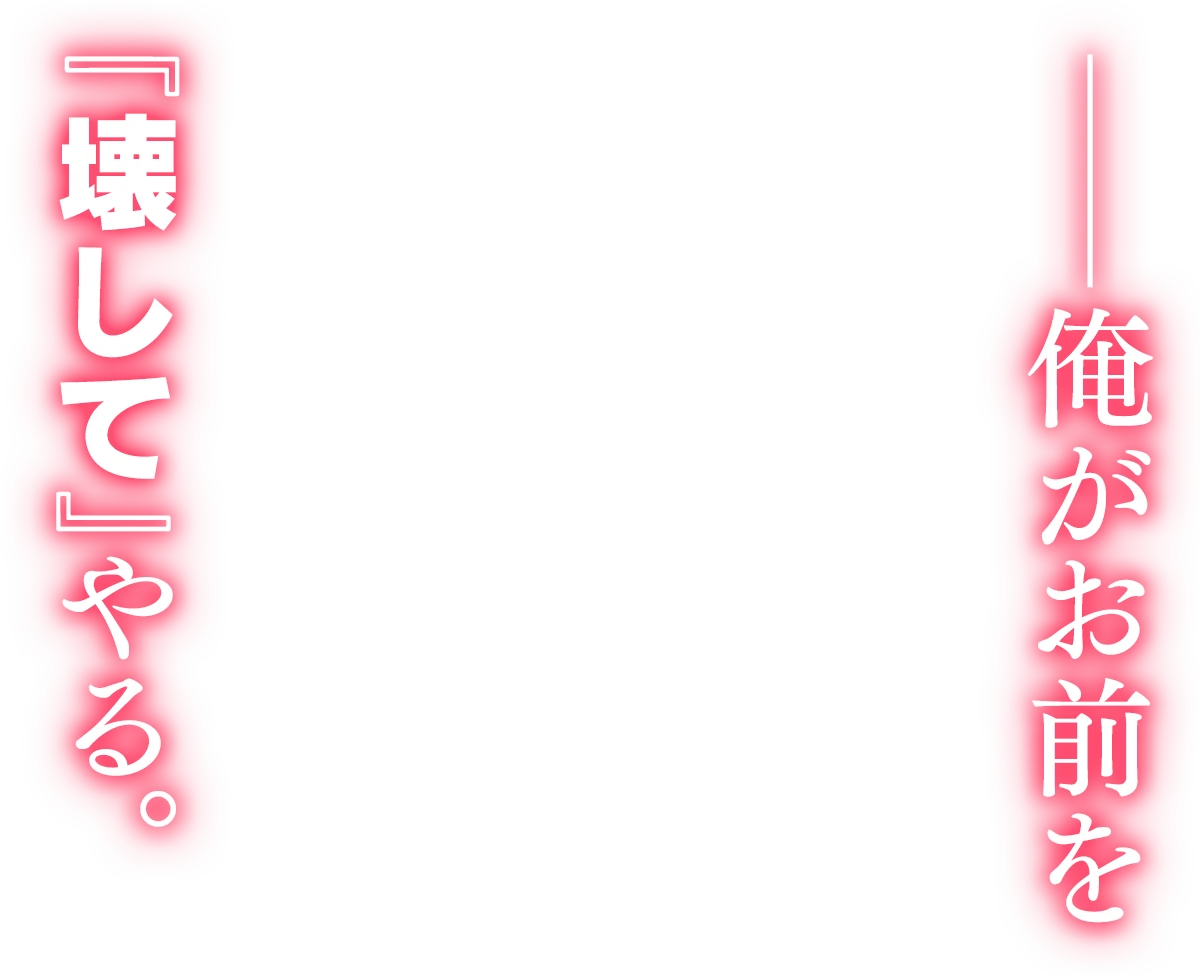 ――俺がお前を『壊して』やる。